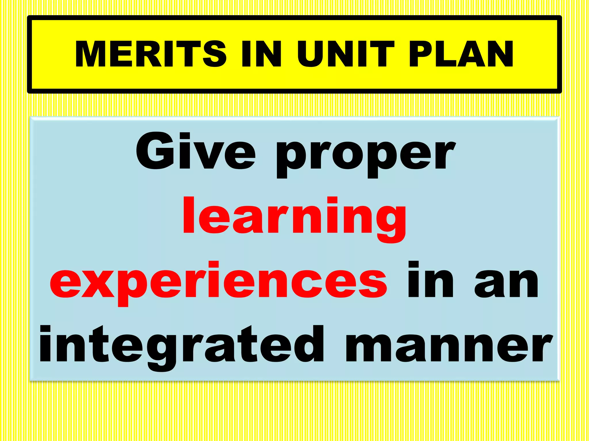 MERITS IN UNIT PLAN
Give proper
learning
experiences in an
integrated manner
 