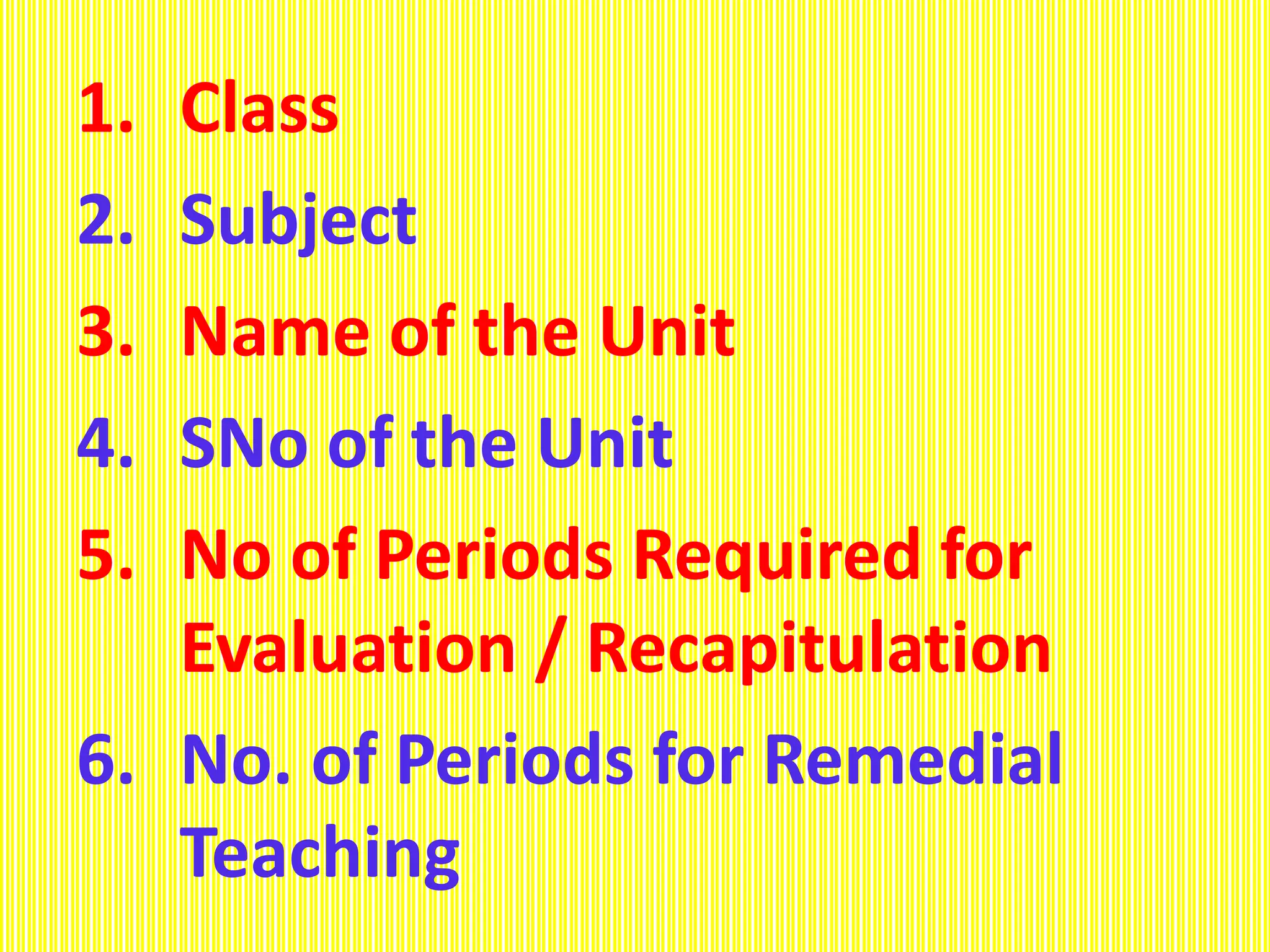 1. Class
2. Subject
3. Name of the Unit
4. SNo of the Unit
5. No of Periods Required for
Evaluation / Recapitulation
6. No. of Periods for Remedial
Teaching
 