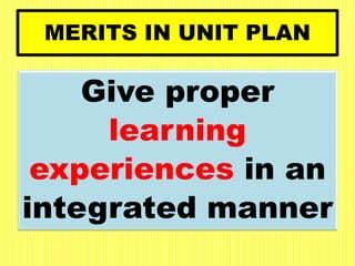 MERITS IN UNIT PLAN
Give proper
learning
experiences in an
integrated manner
 