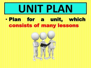 UNIT PLAN
• Plan for a unit, which
consists of many lessons
 