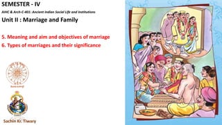 SEMESTER - IV
AIHC & Arch-C-401: Ancient Indian Social Life and Institutions
Unit II : Marriage and Family
5. Meaning and aim and objectives of marriage
6. Types of marriages and their significance
Sachin Kr. Tiwary
 