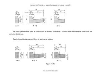 PROYECTO VIAL I. LA SECCIÓN TRANSVERSAL DE UNA VÍA.
ING. SIMÓN TORREALBA
Se utiliza generalmente para la construcción de aceras, burladeros y cuando deba efectivamente canalizarse las
corrientes del tránsito.
Tipo B- Brocal de barrera con 15 cm de altura en la cabeza.
Figura 15-7b
 