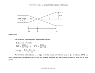 PROYECTO VIAL I. LA SECCIÓN TRANSVERSAL DE UNA VÍA.
ING. SIMÓN TORREALBA
Figura 12-10
De acuerdo al criterio expuesto anteriormente, resulta:
Normalmente, esta distancia no se logra al diseñar un alineamiento. En caso de que la distancia CT-TC sea
menor, se recalculará la rata de transición. Esta rata debe ser semejante a la que corresponda según la tabla 12.4 de estas
normas
 