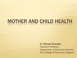 MOTHER AND CHILD HEALTH
Dr. Ramesh Bhandari
Assistant Professor,
Department of Pharmacy Practice,
KLE College of Pharmacy, Belgaum
 