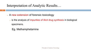 Interpretation of Analytic Results…
23
 A new extension of forensic toxicology
 is the analysis of impurities of illicit drug synthesis in biological
specimens.
Eg. Methamphetamine
Principle of Analytic Toxicology
 