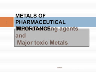 Metal chelating agents
and
Major toxic Metals
METALS OF
PHARMACEUTICAL
IMPORTANCE
4/23/2021
1
Metals
 