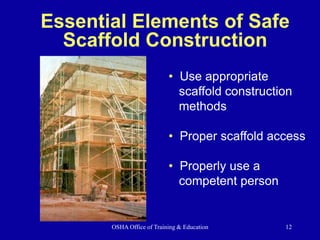 OSHA Office of Training & Education 12
Essential Elements of Safe
Scaffold Construction
• Use appropriate
scaffold construction
methods
• Proper scaffold access
• Properly use a
competent person
 