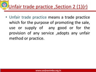 www.sanjivanimba.org.in
Unfair trade practice ,Section 2 (1)(r)
• Unfair trade practice means a trade practice
which for the purpose of promoting the sale,
use or supply of any good or for the
provision of any service ,adopts any unfair
method or practice.
 