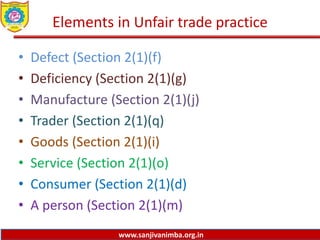 www.sanjivanimba.org.in
Elements in Unfair trade practice
• Defect (Section 2(1)(f)
• Deficiency (Section 2(1)(g)
• Manufacture (Section 2(1)(j)
• Trader (Section 2(1)(q)
• Goods (Section 2(1)(i)
• Service (Section 2(1)(o)
• Consumer (Section 2(1)(d)
• A person (Section 2(1)(m)
 