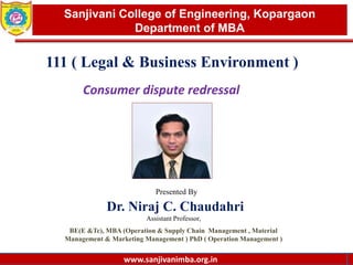 www.sanjivanimba.org.in
Presented By
Dr. Niraj C. Chaudahri
Assistant Professor,
BE(E &Tc), MBA (Operation & Supply Chain Management , Material
Management & Marketing Management ) PhD ( Operation Management )
1
Sanjivani College of Engineering, Kopargaon
Department of MBA
www.sanjivanimba.org.in
111 ( Legal & Business Environment )
Consumer dispute redressal
 