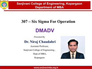www.sanjivanimba.org.in
Presented By
Dr. Niraj Chaudahri
Assistant Professor,
Sanjivani College of Engineering ,
Dept.of MBA,
Kopargaon
1
Sanjivani College of Engineering, Kopargaon
Department of MBA
www.sanjivanimba.org.in
307 – Six Sigma For Operation
DMADV
 