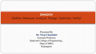 DMADOV
(Define, Measure, Analyze, Design, Optimize, Verify)
Presented By
Dr. Niraj Chaudahri
Assistant Professor,
Sanjivani College of Engineering ,
Dept.of MBA,
Kopargaon
 