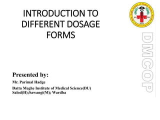INTRODUCTION TO
DIFFERENT DOSAGE
FORMS
Presented by:
Mr. Parimal Hadge
Datta Meghe Institute of Medical Science(DU)
Salod(H);Sawangi(M); Wardha:
 