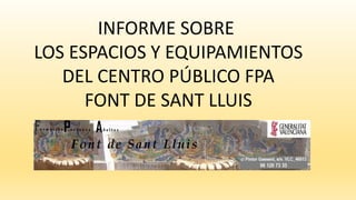 INFORME SOBRE
LOS ESPACIOS Y EQUIPAMIENTOS
DEL CENTRO PÚBLICO FPA
FONT DE SANT LLUIS
 