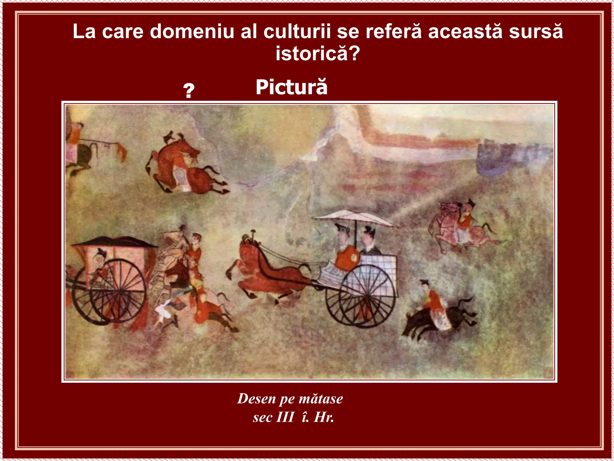 La care domeniu al culturii se referă această sursă
istorică?
Pictură
Desen pe mătase
sec III î. Hr.
?
 