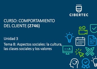 CURSO: COMPORTAMIENTO
DEL CLIENTE (2746)
Unidad 3
Tema 8: Aspectos sociales: la cultura,
las clases sociales y los valores
 