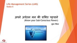 अपने अचेतन मन की शक्तत पहचाने
(Know your Sub-Conscious Power)
सुमत ससिंघल
Life Management Series (LMS)
Vedio-5
 