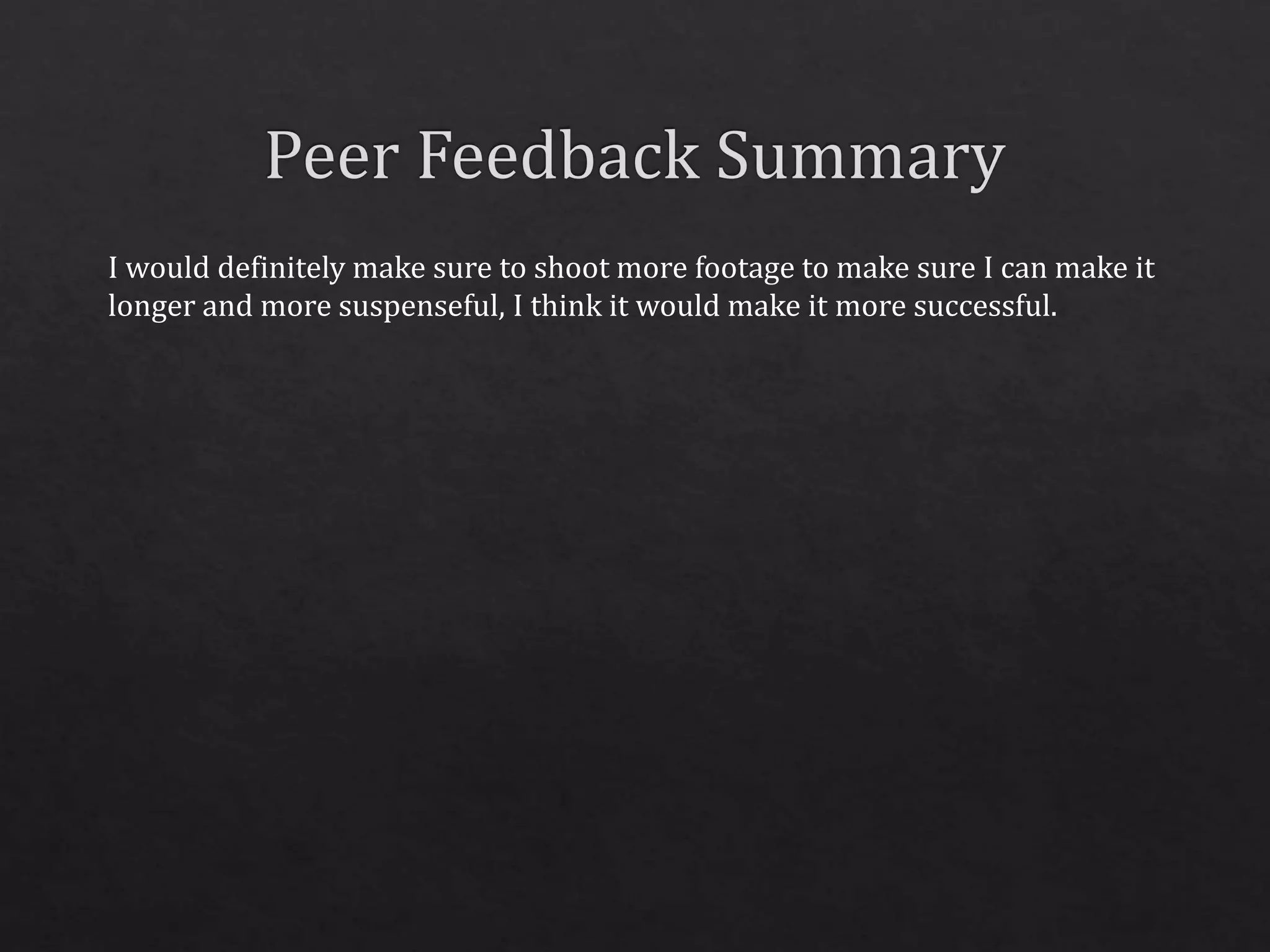 I would definitely make sure to shoot more footage to make sure I can make it
longer and more suspenseful, I think it would make it more successful.
 