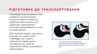 П І Д Г О Т О В К А Д О Т РА Н С П О Р Т У В А Н Н Я
• Оцінивши стан постраждалого
(хворого), розпочинають
надання першої допомоги,
характер якої залежить від
характеру травмування,
ступеню пошкодження та стан
постраждалого.
• При наданні першої допомоги
важливо не тільки знати
її методи, але й вміти
поводитися правильно із
постраждалим, щоб не
спричинити йому додаткового
травмування.
У випадку западання язика необхідно
закинути голову назад та підняти підборіддя,
щоб звільнити дихальні шляхи, піднявши
язик.
 
