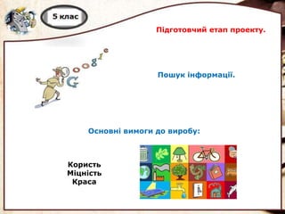 Підготовчий етап проекту.
Пошук інформації.
Користь
Міцність
Краса
Основні вимоги до виробу:
 