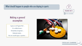 What should happen to people who use doping in sports
SPEAKING PART 4


Making a general
assumption
I guess we all agree that ...


It is widely known...


Everybody recognizes ...


Nobody doubts ...


No one would argue / question ...


4 min conversation
 