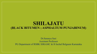 SHILAJATU
(BLACK BITUMEN ; ASPHALTUM PUNJABINUM)
Dr.Saranya Sasi
Assistant Professor
PG Department of RSBK SSRAMC & H Inchal Belgaum Karnataka
 