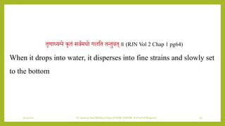 7/12/2022 Dr.SaranyaSasi MD(Ayu) Dept.of RSBK SSRAMC & H Inchal Belgaum 19
तृणाध्र्भिे कृतं सियमिो गलशत तन्तुित् ॥ (RJN Vol 2 Chap 1 pg64)
When it drops into water, it disperses into fine strains and slowly set
to the bottom
 