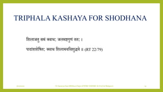7/12/2022 Dr.SaranyaSasi MD(Ayu) Dept.of RSBK SSRAMC & H Inchal Belgaum 25
TRIPHALA KASHAYA FOR SHODHANA
शिलाजतु समं क्िाथ: जलमष्टगुणं तत: ।
पादांििेशषत: क्िाथ शिलामर्शििुद्धर्े ॥ (RT 22/79)
 
