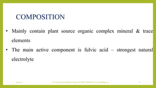 7/7/2022 Dr.SaranyaSasi MD(Ayu) Dept.Of RSBK SSRAMC & H Inchal Belgaum 8
COMPOSITION
• Mainly contain plant source organic complex mineral & trace
elements
• The main active component is fulvic acid – strongest natural
electrolyte
 