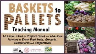 16 Lesson Plans to Prepare Small and Mid-scale
Farmers to Enter Food Hubs, Groceries,
Restaurants and Cooperatives
 