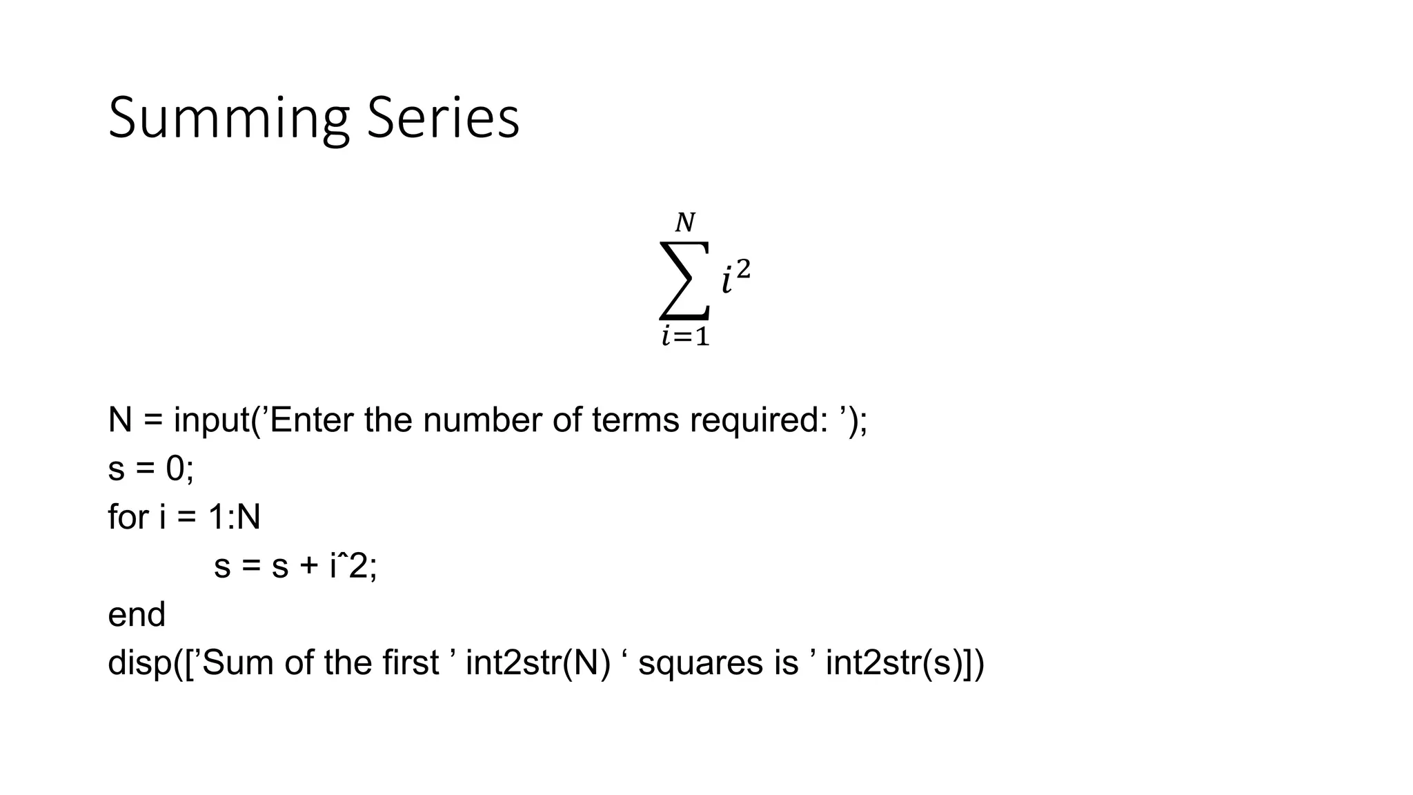 Summing Series
𝑖=1
𝑁
𝑖2
N = input(’Enter the number of terms required: ’);
s = 0;
for i = 1:N
s = s + iˆ2;
end
disp([’Sum of the first ’ int2str(N) ‘ squares is ’ int2str(s)])
 