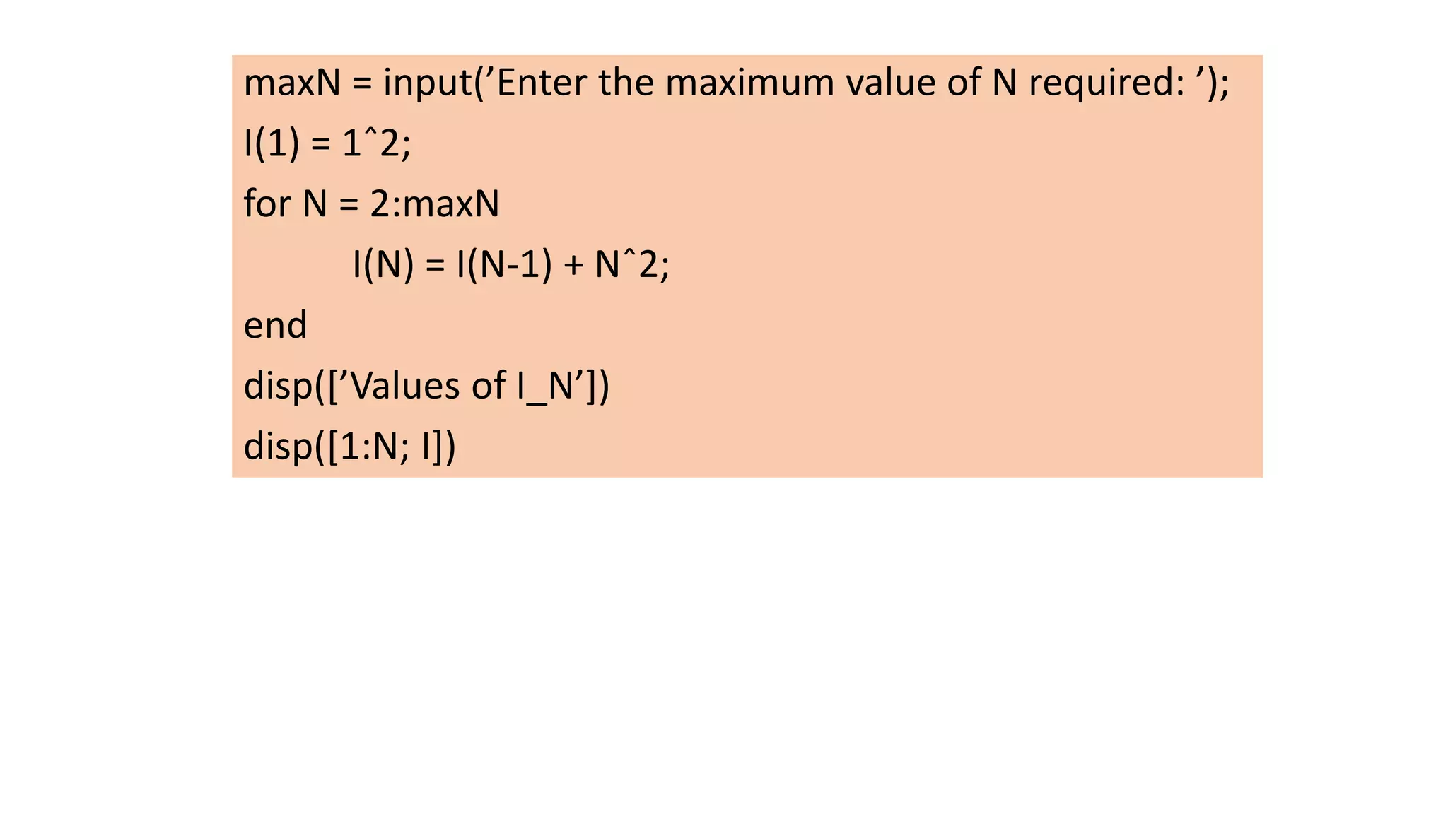 maxN = input(’Enter the maximum value of N required: ’);
I(1) = 1ˆ2;
for N = 2:maxN
I(N) = I(N-1) + Nˆ2;
end
disp([’Values of I_N’])
disp([1:N; I])
 