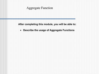 Aggregate Function
After completing this module, you will be able to:
• Describe the usage of Aggregate Functions
 