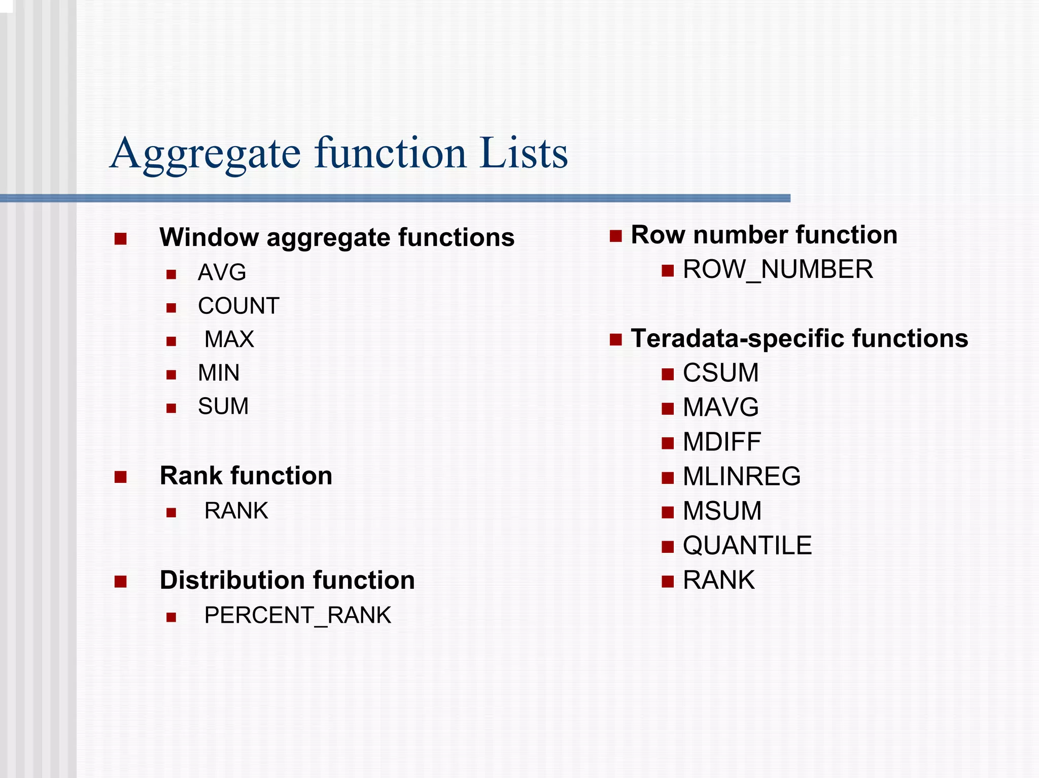 Aggregate function Lists
„ Window aggregate functions
„ AVG
„ COUNT
„ MAX
„ MIN
„ SUM
„ Rank function
„ RANK
„ Distribution function
„ PERCENT_RANK
„ Row number function
„ ROW_NUMBER
„ Teradata-specific functions
„ CSUM
„ MAVG
„ MDIFF
„ MLINREG
„ MSUM
„ QUANTILE
„ RANK
 