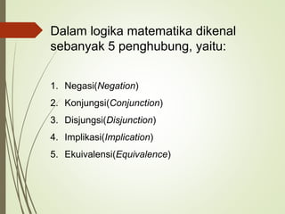 Dalam logika matematika dikenal
sebanyak 5 penghubung, yaitu:
1. Negasi(Negation)
2. Konjungsi(Conjunction)
3. Disjungsi(Disjunction)
4. Implikasi(Implication)
5. Ekuivalensi(Equivalence)
 