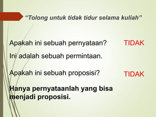 “Tolong untuk tidak tidur selama kuliah”
TIDAK
TIDAK
Hanya pernyataanlah yang bisa
menjadi proposisi.
Ini adalah sebuah permintaan.
Apakah ini sebuah pernyataan?
Apakah ini sebuah proposisi?
 