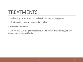 TREATMENTS
• Underlying cause must be deal with the specific surgeries
• IG stimulation to the paralyzed muscles
• Passive movements
• Orthosis to correct genu recurvatum. Either anterior knee guard or
above knee ankle orthosis
P/B :- DR NIYATI PATEL 11
 