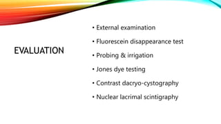 EVALUATION
• External examination
• Fluorescein disappearance test
• Probing & irrigation
• Jones dye testing
• Contrast dacryo-cystography
• Nuclear lacrimal scintigraphy
 