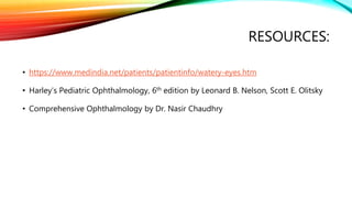 RESOURCES:
• https://www.medindia.net/patients/patientinfo/watery-eyes.htm
• Harley’s Pediatric Ophthalmology, 6th edition by Leonard B. Nelson, Scott E. Olitsky
• Comprehensive Ophthalmology by Dr. Nasir Chaudhry
 