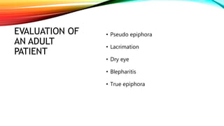 EVALUATION OF
AN ADULT
PATIENT
• Pseudo epiphora
• Lacrimation
• Dry eye
• Blepharitis
• True epiphora
 