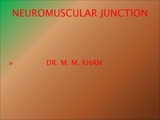 NEUROMUSCULAR JUNCTION
» DR. M. M. KHAN
 