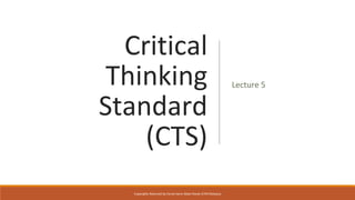Critical
Thinking
Standard
(CTS)
Lecture 5
Copyrights Reserved by Fariza Hanis Abdul Razak UiTM Malaysia
 