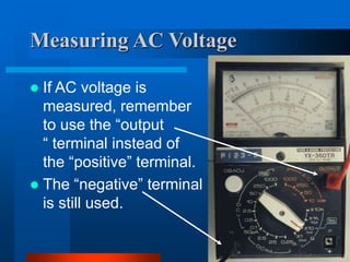 Measuring AC Voltage
 If AC voltage is
measured, remember
to use the “output
“ terminal instead of
the “positive” terminal.
 The “negative” terminal
is still used.
 