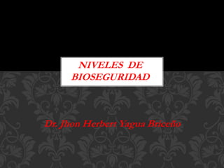 Dr. Jhon Herbert Yagua Briceño
NIVELES DE
BIOSEGURIDAD
 