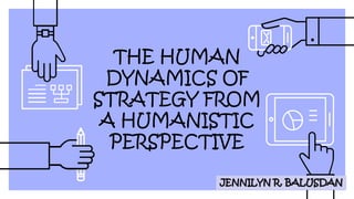 THE HUMAN
DYNAMICS OF
STRATEGY FROM
A HUMANISTIC
PERSPECTIVE
JENNILYN R. BALUSDAN
 