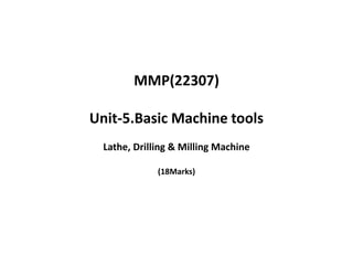 MMP(22307)
Unit-5.Basic Machine tools
Lathe, Drilling & Milling Machine
(18Marks)
 