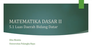 MATEMATIKA DASAR II
5.1 Luas Daerah Bidang Datar
Dita Monita
Universitas Palangka Raya
 