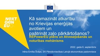 Kā samazināt atkarību
no Krievijas enerģijas
avotiem un
paātrināt zaļo pārkārtošanos?
REPowerEU plāns un Atveseļošanās un
noturības mehānisms
2022. gada 6. septembris
Irēna Emīlia Švilpe, EK Pārstāvniecības Latvijā ekonomikas padomniece
 