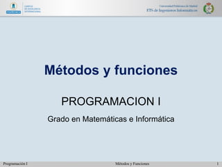 Programación I 1
Métodos y Funciones
Métodos y funciones
PROGRAMACION I
Grado en Matemáticas e Informática
 