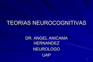 TEORIAS NEUROCOGNITIVAS
DR. ANGEL ANICAMA
HERNANDEZ
NEUROLOGO
UAP
1
 